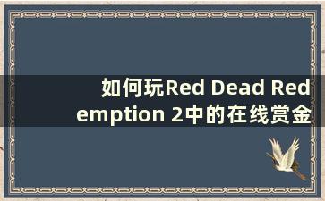 如何玩Red Dead Redemption 2中的在线赏金猎人（Red Dead Redemption 2中的在线赏金猎人一天可以完成多少个任务）